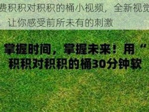 免费积积对积积的桶小视频，全新视觉体验，让你感受前所未有的刺激