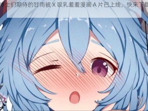 备受绅士们期待的甘雨被 X 吸乳羞羞漫画 A 片已上线，快来下载观看吧