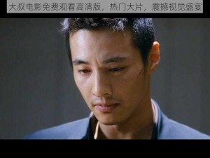 大叔电影免费观看高清版，热门大片，震撼视觉盛宴