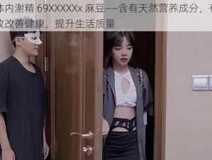 体内㴬精 69XXXXXx 麻豆——含有天然营养成分，有效改善健康，提升生活质量