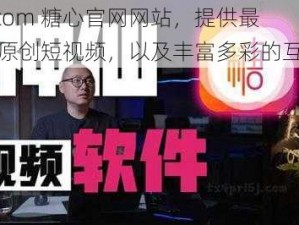 txvlogcom 糖心官网网站，提供最优质的原创短视频，以及丰富多彩的互动内容