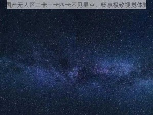 国产无人区二卡三卡四卡不见星空，畅享极致视觉体验