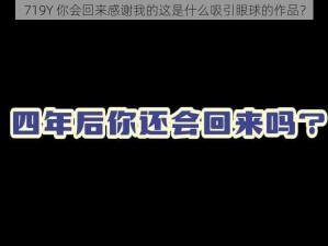 719Y 你会回来感谢我的这是什么吸引眼球的作品？