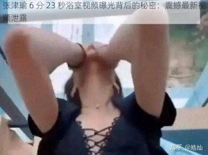 张津瑜 6 分 23 秒浴室视频曝光背后的秘密：震撼最新视频泄露