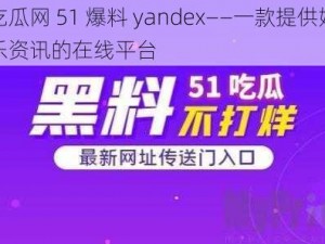 吃瓜网 51 爆料 yandex——一款提供娱乐资讯的在线平台