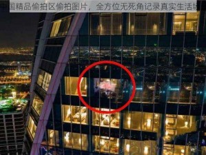 中国精品偷拍区偷拍图片，全方位无死角记录真实生活场景