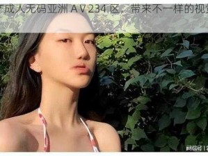 国产成人无码亚洲 AⅤ234 区，带来不一样的视觉盛宴