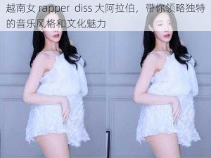 越南女 rapper  diss 大阿拉伯，带你领略独特的音乐风格和文化魅力