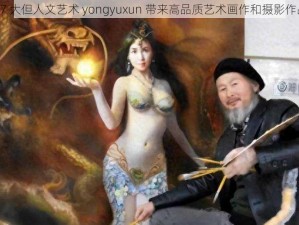 37 大但人文艺术 yongyuxun 带来高品质艺术画作和摄影作品