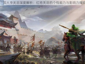 三国大亨关羽深度解析：红将关羽的个性能力与影响力探究