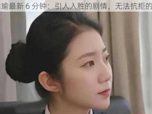 张津瑜最新 6 分钟：引人入胜的剧情，无法抗拒的魅力