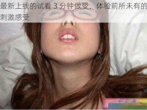 最新上线的试看 3 分钟做受，体验前所未有的刺激感受