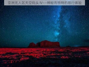 亚洲无人区天空码头 IV——神秘而独特的旅行体验