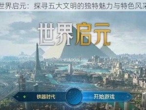 世界启元：探寻五大文明的独特魅力与特色风采