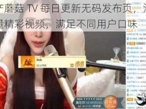 国产蘑菇 TV 每日更新无码发布页，汇集海量精彩视频，满足不同用户口味