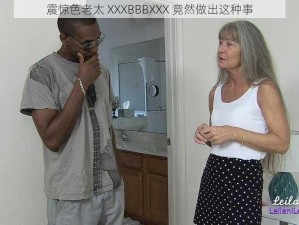 震惊色老太 XXXBBBXXX 竟然做出这种事