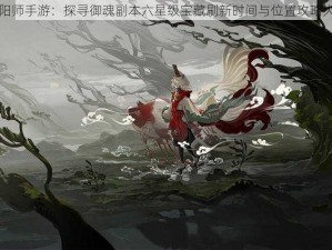 阴阳师手游：探寻御魂副本六星级宝藏刷新时间与位置攻略大全