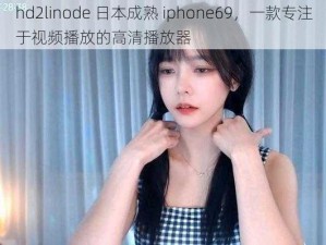 hd2linode 日本成熟 iphone69，一款专注于视频播放的高清播放器