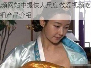 成人视频网站中提供大尺度做爰视频吃奶 6699 的详细产品介绍