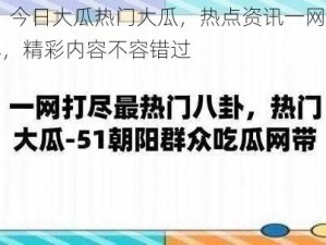 51 今日大瓜热门大瓜，热点资讯一网打尽，精彩内容不容错过