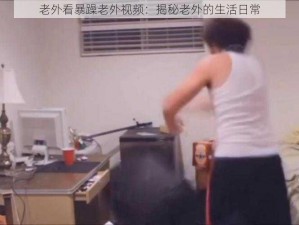 老外看暴躁老外视频：揭秘老外的生活日常