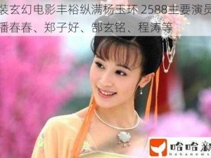 古装玄幻电影丰裕纵满杨玉环 2588主要演员有：潘春春、郑子好、郜玄铭、程涛等