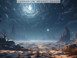 荒芜星球挑战难关攻略：解锁生存技巧，征服未知星域