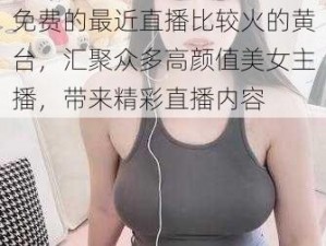 免费的最近直播比较火的黄台，汇聚众多高颜值美女主播，带来精彩直播内容