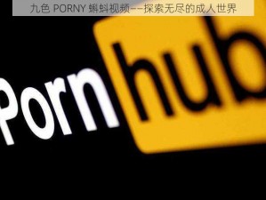 九色 PORNY 蝌蚪视频——探索无尽的成人世界