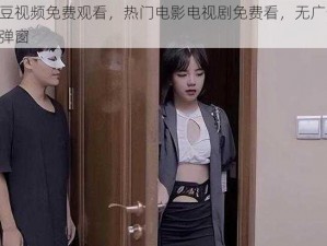 麻豆视频免费观看，热门电影电视剧免费看，无广告，无弹窗