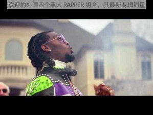 备受欢迎的外国四个黑人 RAPPER 组合，其最新专辑销量火爆