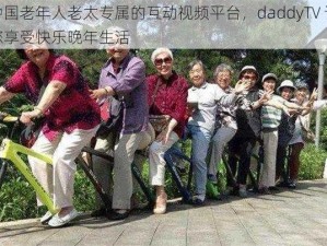 中国老年人老太专属的互动视频平台，daddyTV 让您享受快乐晚年生活