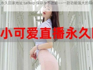 太久永久回家地址 tai9vip 保存永不迷路——一款功能强大的导航软件