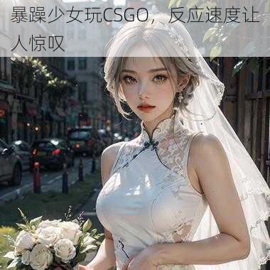 暴躁少女玩CSGO，反应速度让人惊叹