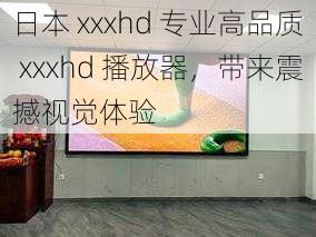 日本 xxxhd 专业高品质 xxxhd 播放器，带来震撼视觉体验