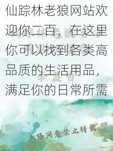 仙踪林老狼网站欢迎你二百，在这里你可以找到各类高品质的生活用品，满足你的日常所需