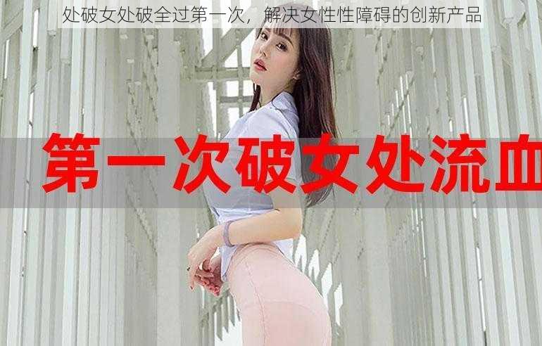 处破女处破全过第一次，解决女性性障碍的创新产品