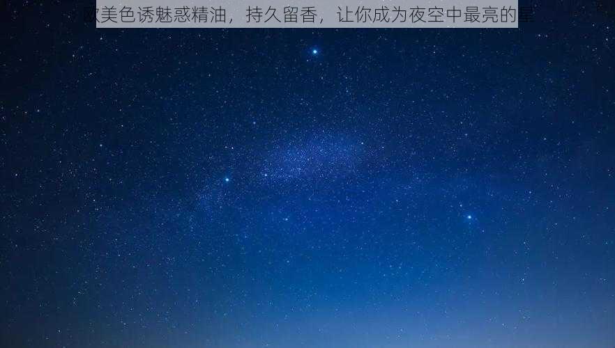 欧美色诱魅惑精油，持久留香，让你成为夜空中最亮的星