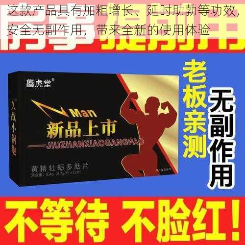 这款产品具有加粗增长、延时助勃等功效，安全无副作用，带来全新的使用体验