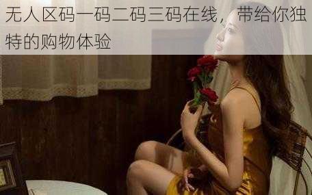 无人区码一码二码三码在线，带给你独特的购物体验