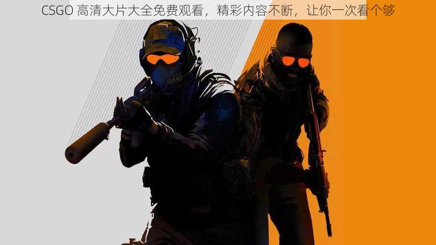 CSGO 高清大片大全免费观看，精彩内容不断，让你一次看个够