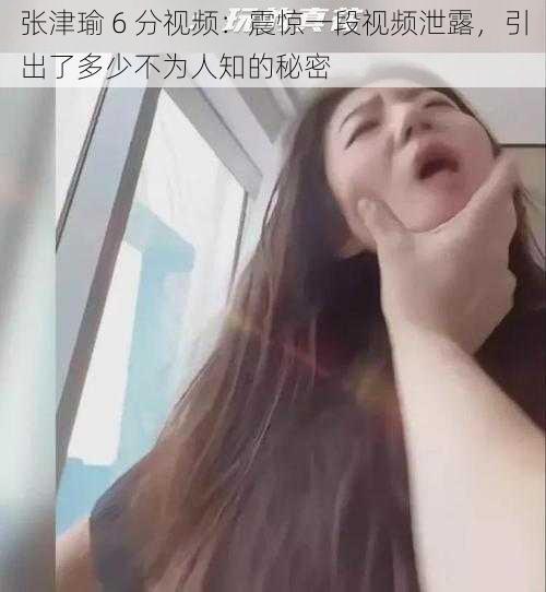 张津瑜 6 分视频：震惊一段视频泄露，引出了多少不为人知的秘密