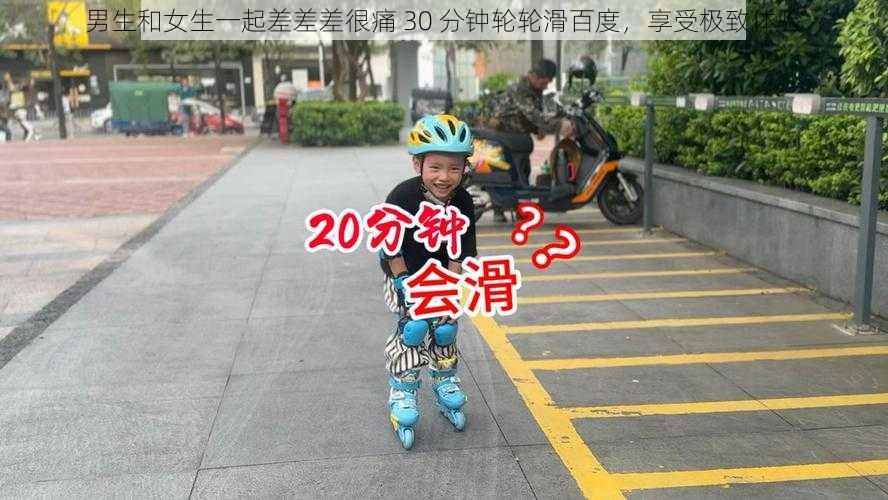 男生和女生一起差差差很痛 30 分钟轮轮滑百度，享受极致体验