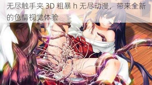 无尽触手夹 3D 粗暴 h 无尽动漫，带来全新的色情视觉体验