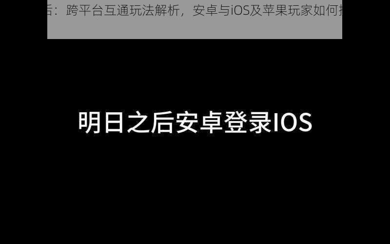 明日之后：跨平台互通玩法解析，安卓与iOS及苹果玩家如何携手共战？