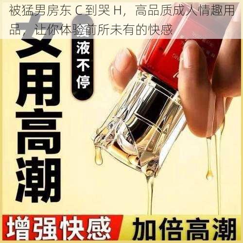 被猛男房东 C 到哭 H，高品质成人情趣用品，让你体验前所未有的快感