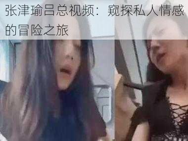 张津瑜吕总视频：窥探私人情感的冒险之旅