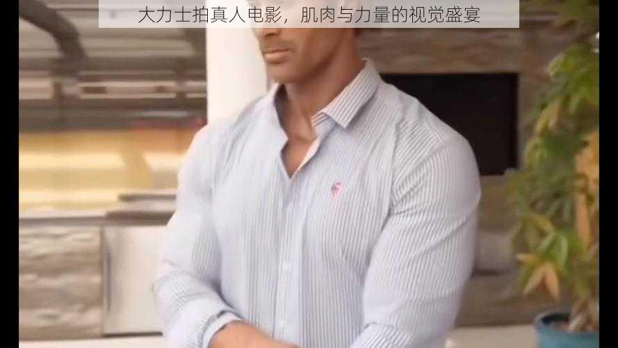 大力士拍真人电影，肌肉与力量的视觉盛宴