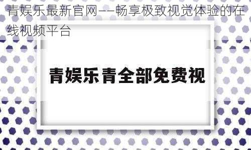 青娱乐最新官网——畅享极致视觉体验的在线视频平台