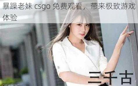 暴躁老妹 csgo 免费观看，带来极致游戏体验